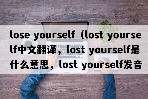 lose yourself（lost yourself中文翻譯，lost yourself是什么意思，lost yourself發(fā)音、用法及例句）