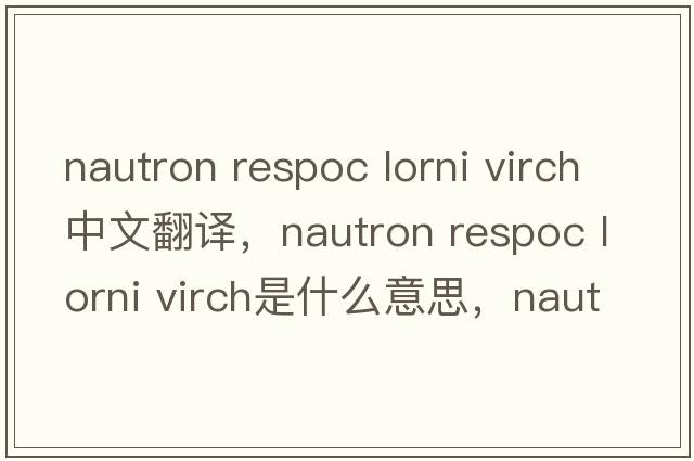 nautron respoc lorni virch中文翻譯，nautron respoc lorni virch是什么意思，nautron respoc lorni virch發(fā)音、用法及例句