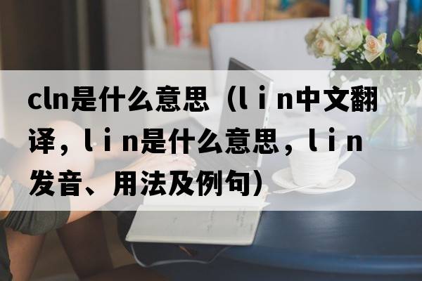 cln是什么意思（l i n中文翻譯，l i n是什么意思，l i n發(fā)音、用法及例句）