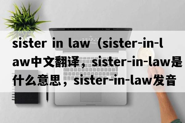 sister in law（sister-in-law中文翻譯，sister-in-law是什么意思，sister-in-law發(fā)音、用法及例句）