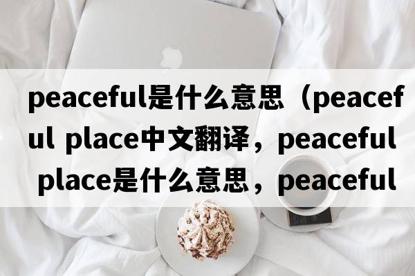 peaceful是什么意思（peaceful place中文翻譯，peaceful place是什么意思，peaceful place發(fā)音、用法及例句）
