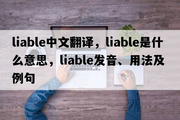 liable中文翻譯，liable是什么意思，liable發(fā)音、用法及例句