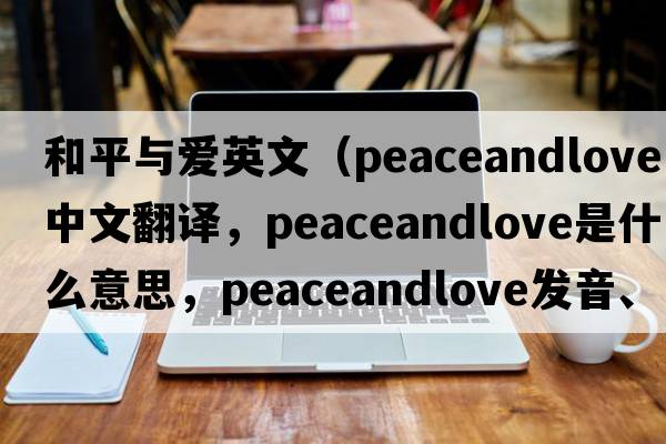 和平與愛(ài)英文（peaceandlove中文翻譯，peaceandlove是什么意思，peaceandlove發(fā)音、用法及例句）