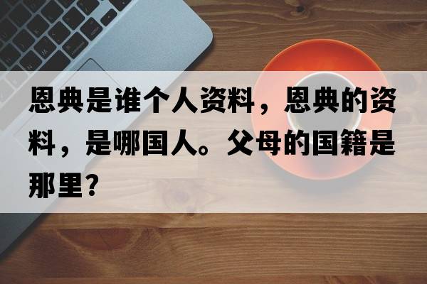 恩典是誰(shuí)個(gè)人資料，恩典的資料，是哪國人。父母的國籍是那里？