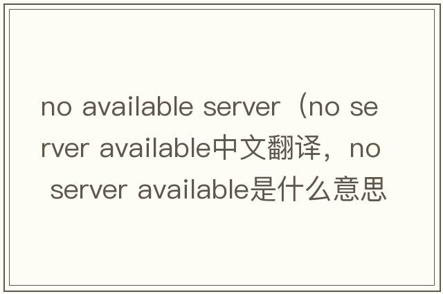 no available server（no server available中文翻譯，no server available是什么意思，no server available發(fā)音、用法及例句）