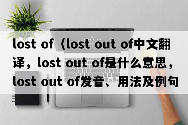 lost of（lost out of中文翻譯，lost out of是什么意思，lost out of發(fā)音、用法及例句）
