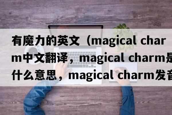 有魔力的英文（magical charm中文翻譯，magical charm是什么意思，magical charm發(fā)音、用法及例句）