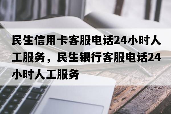 民生信用卡客服電話(huà)24小時(shí)人工服務(wù)，民生銀行客服電話(huà)24小時(shí)人工服務(wù)