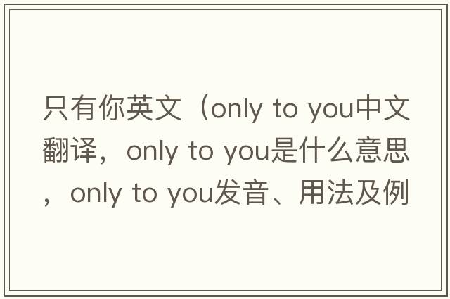 只有你英文（only to you中文翻譯，only to you是什么意思，only to you發(fā)音、用法及例句）