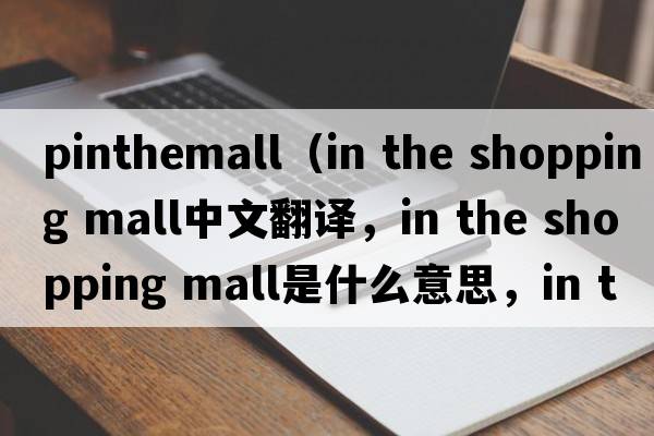 pinthemall（in the shopping mall中文翻譯，in the shopping mall是什么意思，in the shopping mall發(fā)音、用法及例句）