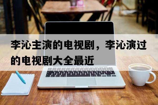 李沁主演的電視劇，李沁演過(guò)的電視劇大全最近