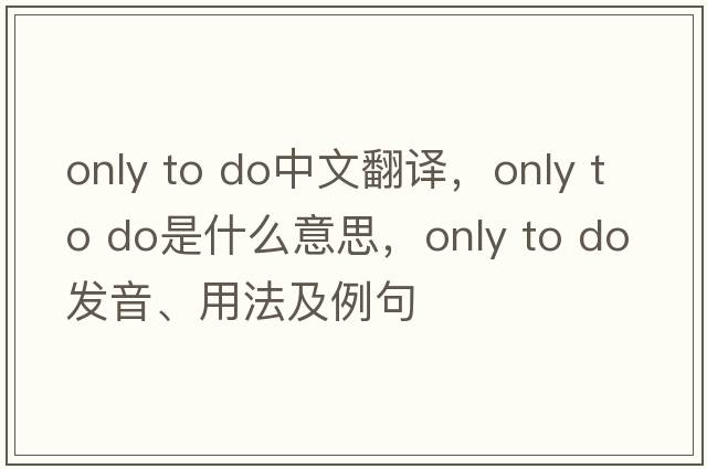 only to do中文翻譯，only to do是什么意思，only to do發(fā)音、用法及例句