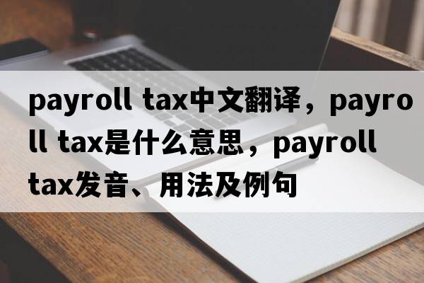 payroll tax中文翻譯，payroll tax是什么意思，payroll tax發(fā)音、用法及例句