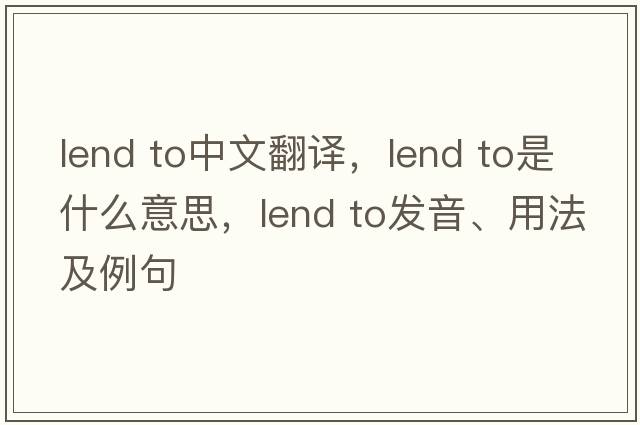 lend to中文翻譯，lend to是什么意思，lend to發(fā)音、用法及例句