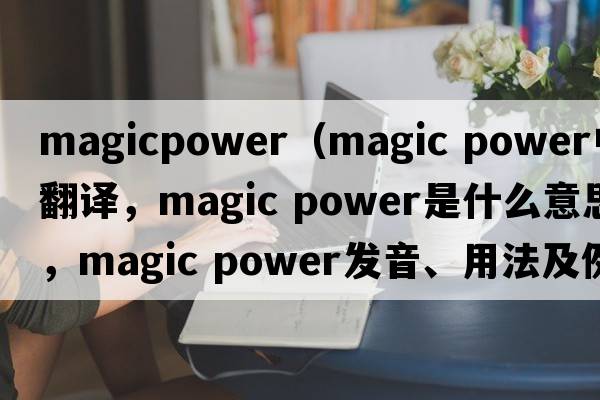 magicpower（magic power中文翻譯，magic power是什么意思，magic power發(fā)音、用法及例句）