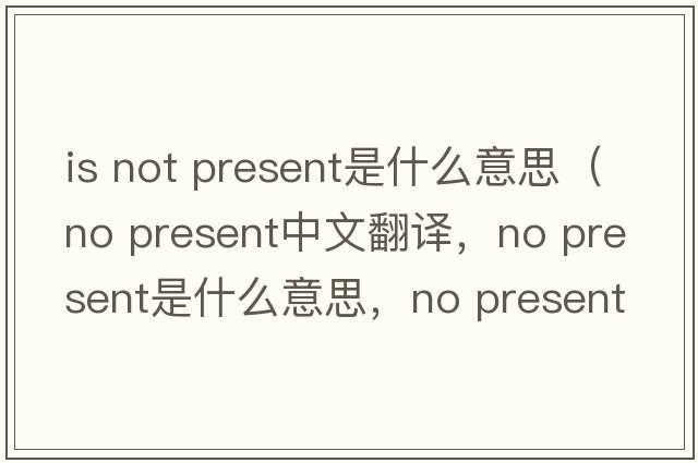 is not present是什么意思（no present中文翻譯，no present是什么意思，no present發(fā)音、用法及例句）