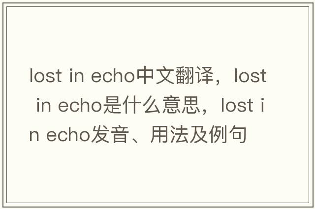 lost in echo中文翻譯，lost in echo是什么意思，lost in echo發(fā)音、用法及例句