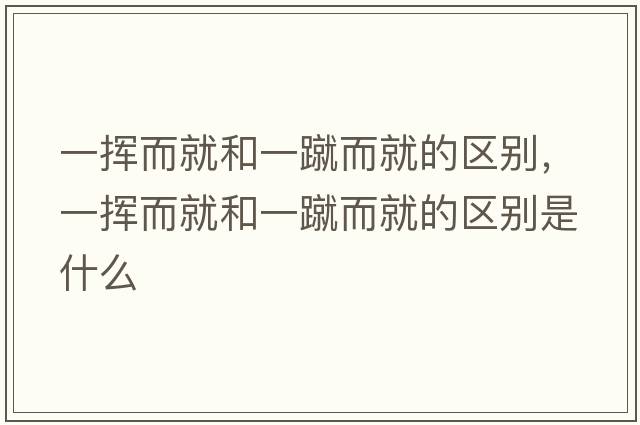 一揮而就和一蹴而就的區別，一揮而就和一蹴而就的區別是什么