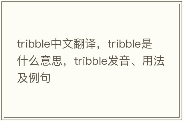 tribble中文翻譯，tribble是什么意思，tribble發(fā)音、用法及例句