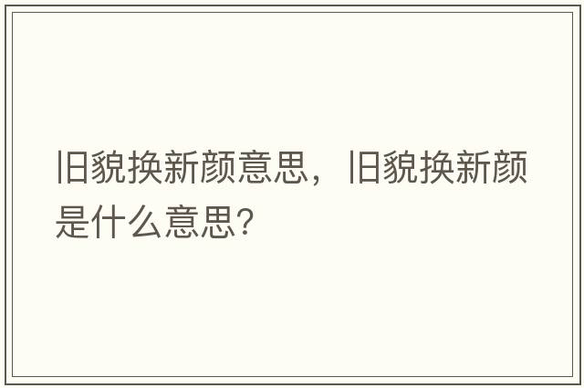 舊貌換新顏意思，舊貌換新顏是什么意思？
