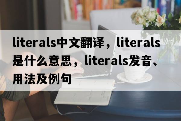 literals中文翻譯，literals是什么意思，literals發(fā)音、用法及例句