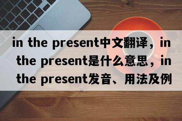 in the present中文翻譯，in the present是什么意思，in the present發(fā)音、用法及例句