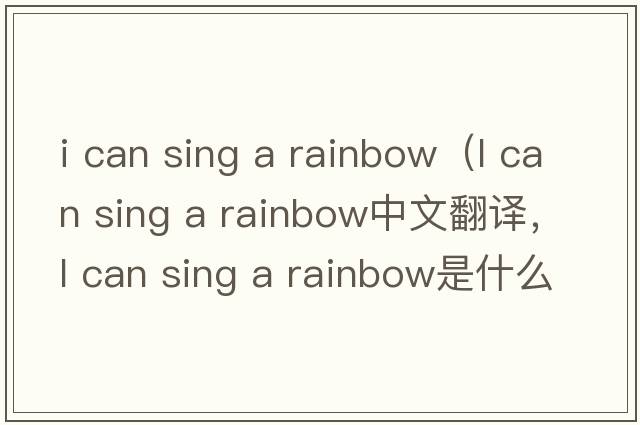 i can sing a rainbow（l can sing a rainbow中文翻譯，l can sing a rainbow是什么意思，l can sing a rainbow發(fā)音、用法及例句
