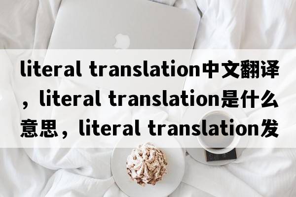 literal translation中文翻譯，literal translation是什么意思，literal translation發(fā)音、用法及例句