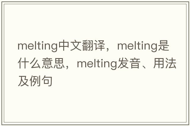 melting中文翻譯，melting是什么意思，melting發(fā)音、用法及例句
