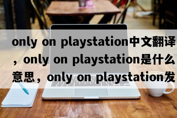 only on playstation中文翻譯，only on playstation是什么意思，only on playstation發(fā)音、用法及例句