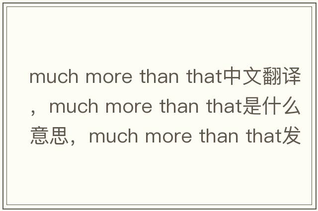 much more than that中文翻譯，much more than that是什么意思，much more than that發(fā)音、用法及例句