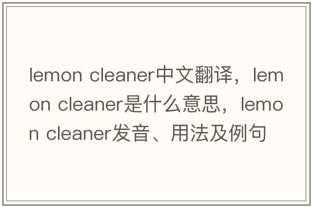 lemon cleaner中文翻譯，lemon cleaner是什么意思，lemon cleaner發(fā)音、用法及例句