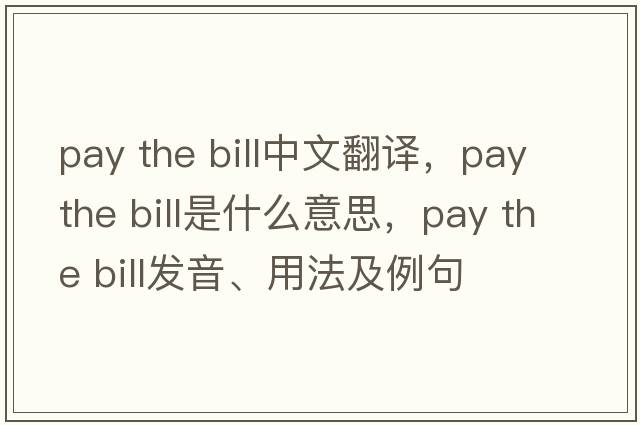 pay the bill中文翻譯，pay the bill是什么意思，pay the bill發(fā)音、用法及例句