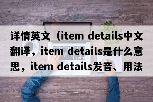 詳情英文（item details中文翻譯，item details是什么意思，item details發(fā)音、用法及例句）