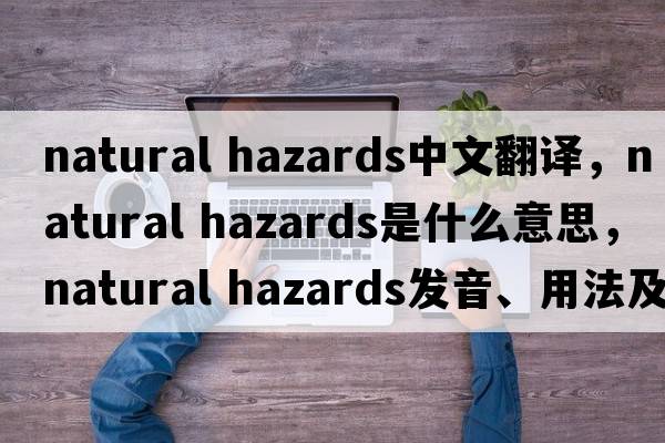 natural hazards中文翻譯，natural hazards是什么意思，natural hazards發(fā)音、用法及例句