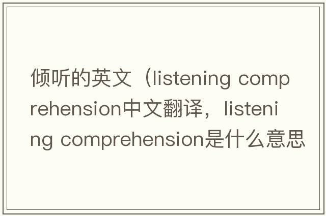 傾聽(tīng)的英文（listening comprehension中文翻譯，listening comprehension是什么意思，listening comprehension發(fā)音、用法及例句）