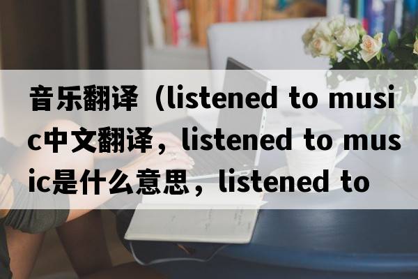 音樂(lè )翻譯（listened to music中文翻譯，listened to music是什么意思，listened to music發(fā)音、用法及例句）