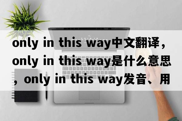 only in this way中文翻譯，only in this way是什么意思，only in this way發(fā)音、用法及例句
