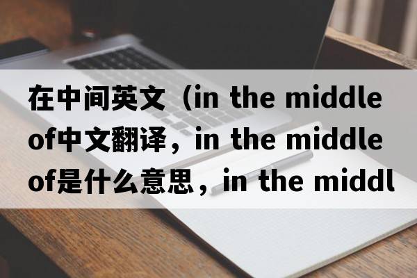 在中間英文（in the middle of中文翻譯，in the middle of是什么意思，in the middle of發(fā)音、用法及例句）