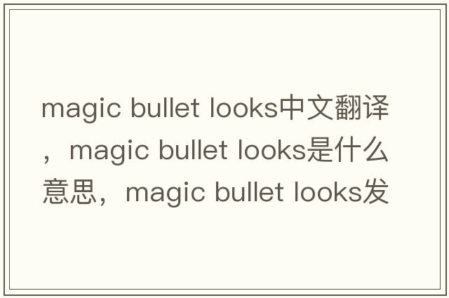 magic bullet looks中文翻譯，magic bullet looks是什么意思，magic bullet looks發(fā)音、用法及例句