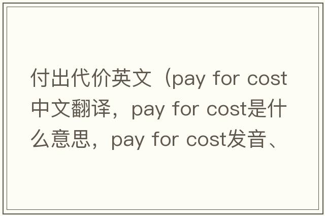 付出代價(jià)英文（pay for cost中文翻譯，pay for cost是什么意思，pay for cost發(fā)音、用法及例句）