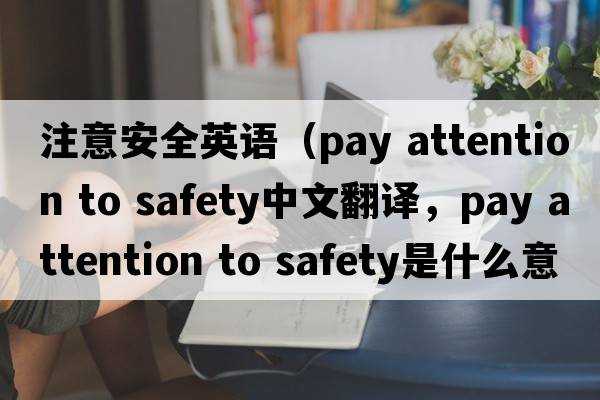 注意安全英語(yǔ)（pay attention to safety中文翻譯，pay attention to safety是什么意思，pay attention to safety發(fā)音、用法及例句）