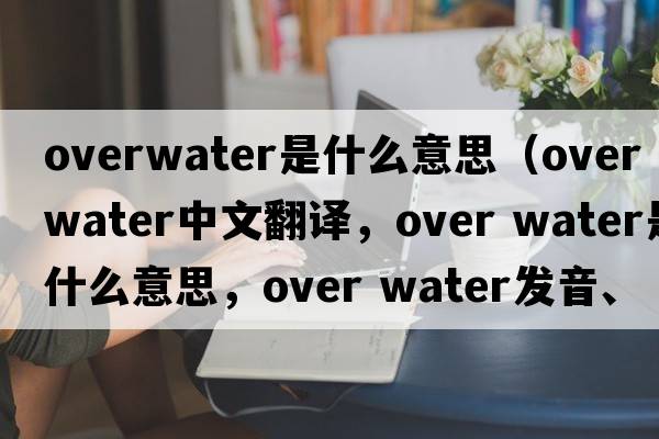 overwater是什么意思（over water中文翻譯，over water是什么意思，over water發(fā)音、用法及例句）
