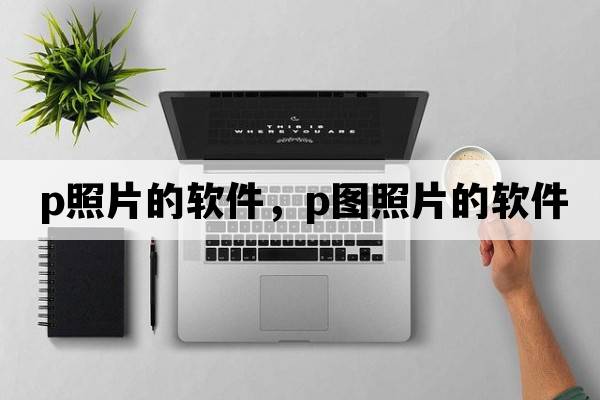 p照片的軟件，P圖照片的軟件
