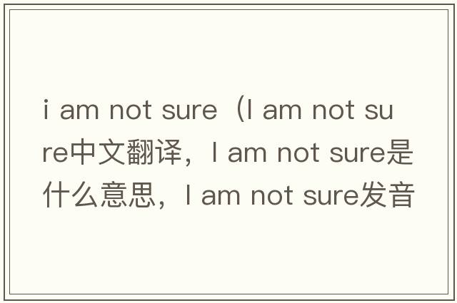 i am not sure（l am not sure中文翻譯，l am not sure是什么意思，l am not sure發(fā)音、用法及例句）