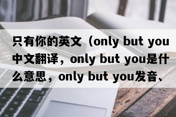 只有你的英文（only but you中文翻譯，only but you是什么意思，only but you發(fā)音、用法及例句）