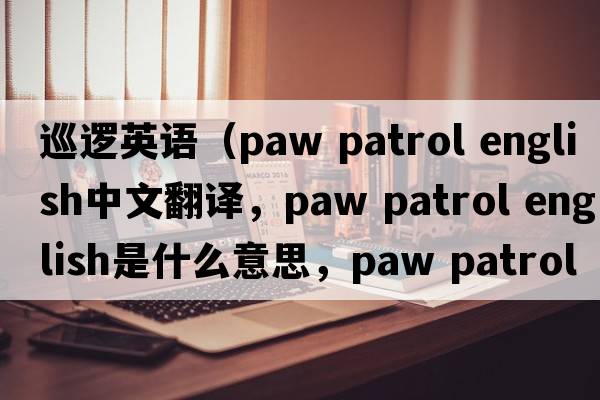 巡邏英語(yǔ)（paw patrol english中文翻譯，paw patrol english是什么意思，paw patrol english發(fā)音、用法及例句）