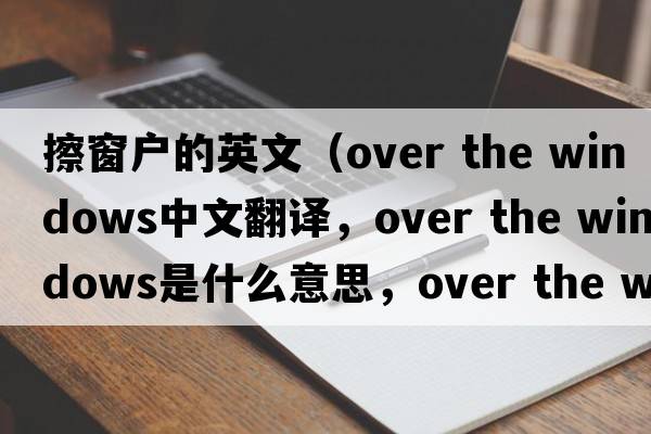 擦窗戶(hù)的英文（over the windows中文翻譯，over the windows是什么意思，over the windows發(fā)音、用法及例句）