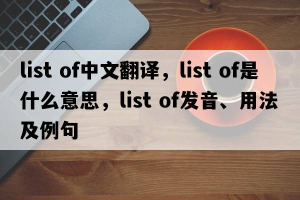 list of中文翻譯，list of是什么意思，list of發(fā)音、用法及例句