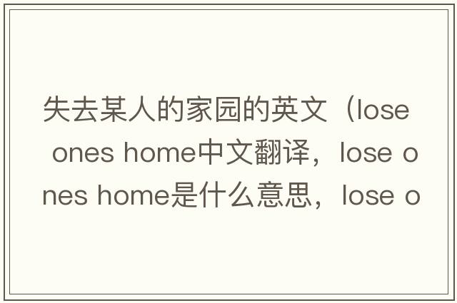 失去某人的家園的英文（lose ones home中文翻譯，lose ones home是什么意思，lose ones home發(fā)音、用法及例句）